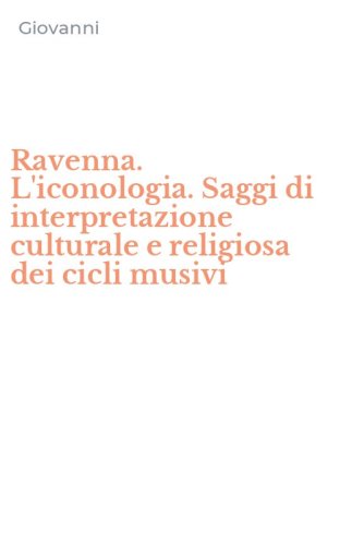Ravenna. L'iconologia. Saggi di interpretazione culturale e religiosa dei cicli musivi