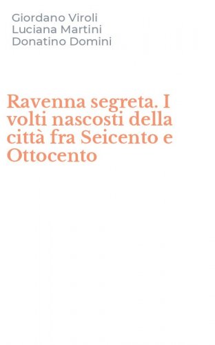 Ravenna segreta. I volti nascosti della citt&agrave; fra Seicento e Ottocento