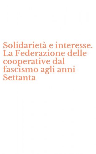 Solidariet&agrave; e interesse. La Federazione delle cooperative dal fascismo agli anni Settanta