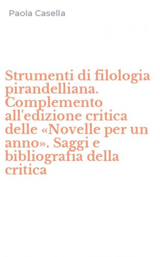 Strumenti di filologia pirandelliana. Complemento all'edizione critica delle &laquo;Novelle per un anno&raquo;. Saggi e bibliografia della critica