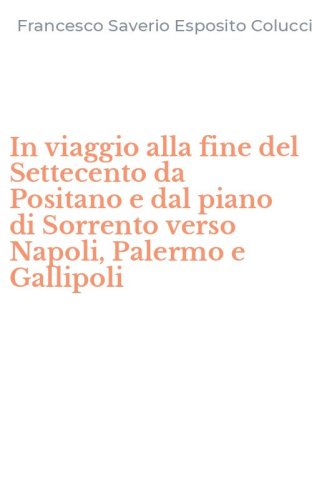 In viaggio alla fine del Settecento da Positano e dal piano di Sorrento verso Napoli, Palermo e Gallipoli