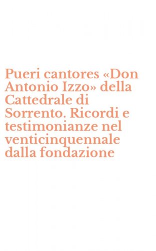 Pueri cantores &laquo;Don Antonio Izzo&raquo; della Cattedrale di Sorrento. Ricordi e testimonianze nel venticinquennale dalla fondazione