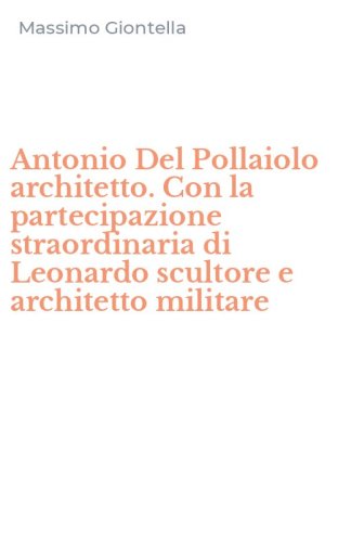 Antonio Del Pollaiolo architetto. Con la partecipazione straordinaria di Leonardo scultore e architetto militare