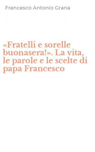 &laquo;Fratelli e sorelle buonasera!&raquo;. La vita, le parole e le scelte di papa Francesco