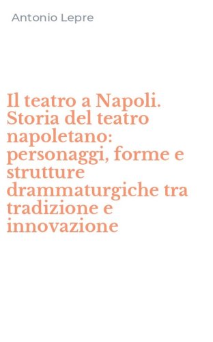 Il teatro a Napoli. Storia del teatro napoletano: personaggi, forme e strutture drammaturgiche tra tradizione e innovazione