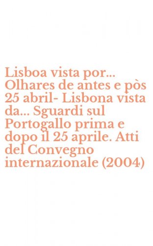 Lisboa vista por... Olhares de antes e p&ograve;s 25 abril-Lisbona vista da... Sguardi sul Portogallo prima e dopo il 25 aprile. Atti del Convegno internazionale (2004)