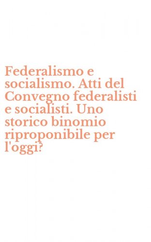 Federalismo e socialismo. Atti del Convegno federalisti e socialisti. Uno storico binomio riproponibile per l'oggi?