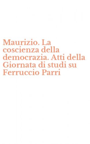 Maurizio. La coscienza della democrazia. Atti della Giornata di studi su Ferruccio Parri