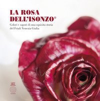 La Rosa Dell'Isonzo&reg;. Colori e sapori di una squisita storia del Friuli Venezia Giulia
