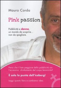Pink passion. Pubblicit&agrave; e donna, un mondo da scoprire... non da spogliare