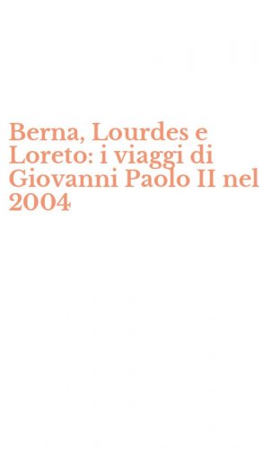 Berna, Lourdes e Loreto: i viaggi di Giovanni Paolo II nel 2004