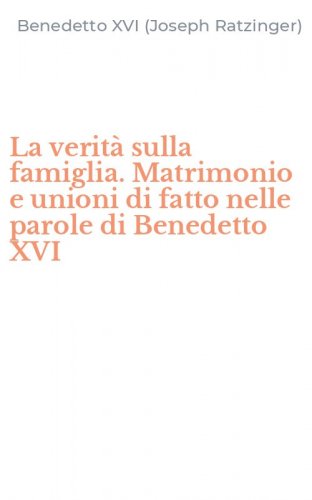 La verit&agrave; sulla famiglia. Matrimonio e unioni di fatto nelle parole di Benedetto XVI