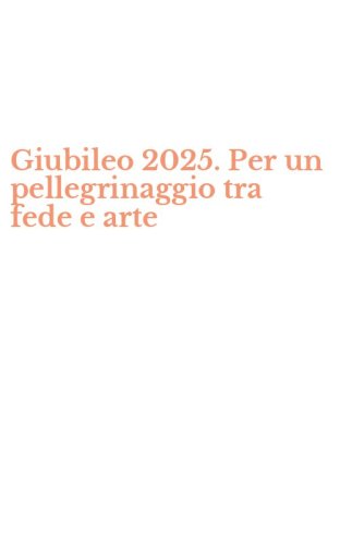 Giubileo 2025. Per un pellegrinaggio tra fede e arte