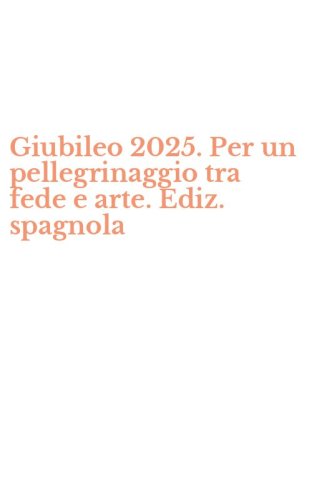 Giubileo 2025. Per un pellegrinaggio tra fede e arte. Ediz. spagnola