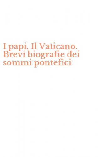 I papi. Il Vaticano. Brevi biografie dei sommi pontefici