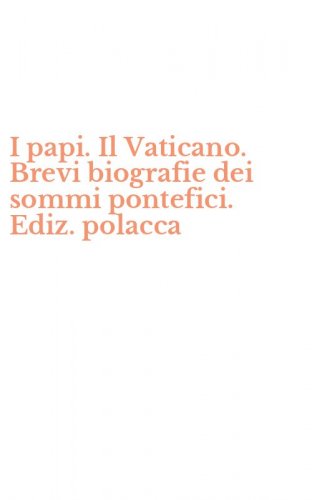 I papi. Il Vaticano. Brevi biografie dei sommi pontefici. Ediz. polacca