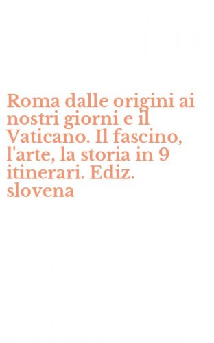 Roma dalle origini ai nostri giorni e il Vaticano. Il fascino, l'arte, la storia in 9 itinerari. Ediz. slovena