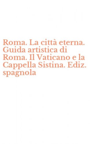 Roma. La citt&agrave; eterna. Guida artistica di Roma. Il Vaticano e la Cappella Sistina. Ediz. spagnola