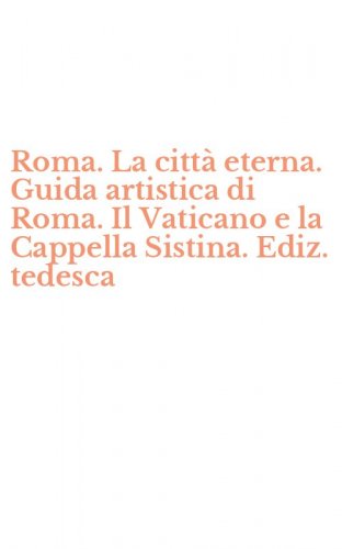 Roma. La citt&agrave; eterna. Guida artistica di Roma. Il Vaticano e la Cappella Sistina. Ediz. tedesca