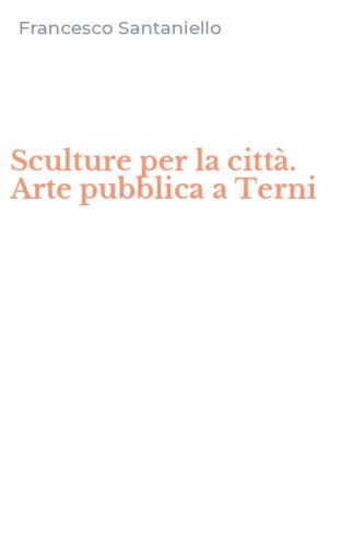Sculture per la citt&agrave;. Arte pubblica a Terni