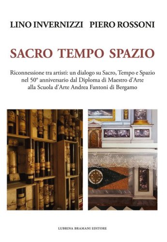 Lino Invernizzi Piero Rossoni. Sacro tempo spazio. Riconnessione tra artisti: un dialogo su sacro, tempo e spazio nel 50&deg; anniversario dal Diploma di Maestro d'Arte alla Scuola d'Arte Andrea Fantoni di Bergamo