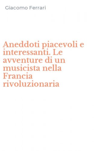 Aneddoti piacevoli e interessanti. Le avventure di un musicista nella Francia rivoluzionaria
