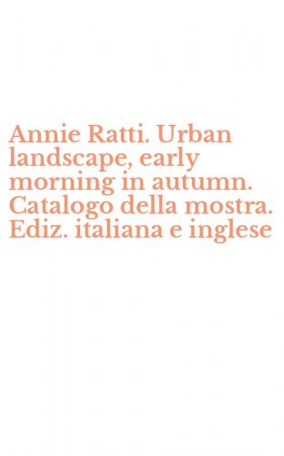 Annie Ratti. Urban landscape, early morning in autumn. Catalogo della mostra. Ediz. italiana e inglese
