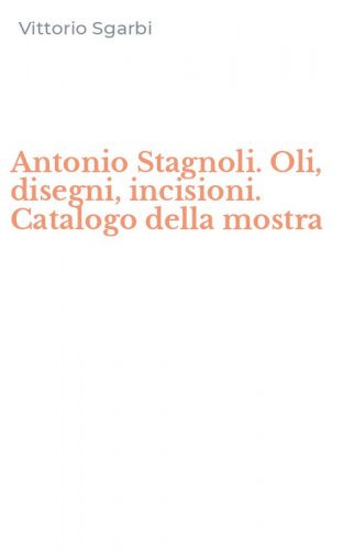 Antonio Stagnoli. Oli, disegni, incisioni. Catalogo della mostra