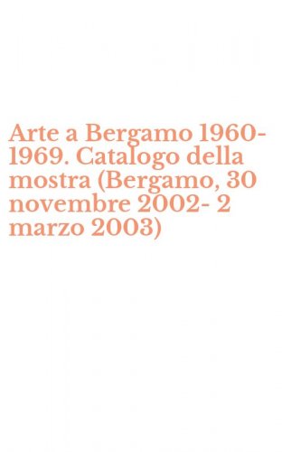 Arte a Bergamo 1960-1969. Catalogo della mostra (Bergamo, 30 novembre 2002-2 marzo 2003)