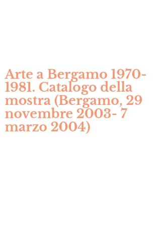 Arte a Bergamo 1970-1981. Catalogo della mostra (Bergamo, 29 novembre 2003-7 marzo 2004)