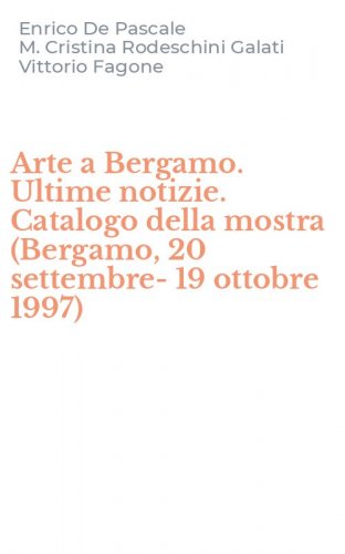 Arte a Bergamo. Ultime notizie. Catalogo della mostra (Bergamo, 20 settembre-19 ottobre 1997)