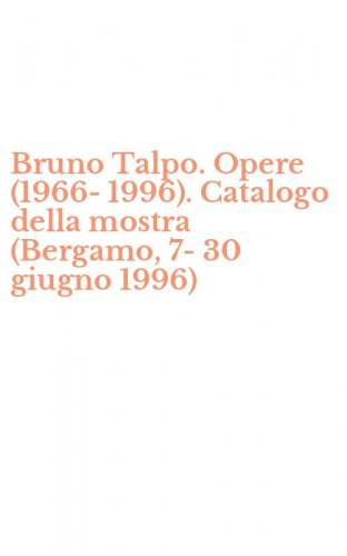 Bruno Talpo. Opere (1966-1996). Catalogo della mostra (Bergamo, 7-30 giugno 1996)