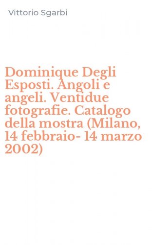 Dominique Degli Esposti. Angoli e angeli. Ventidue fotografie. Catalogo della mostra (Milano, 14 febbraio-14 marzo 2002)