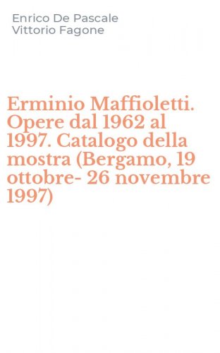 Erminio Maffioletti. Opere dal 1962 al 1997. Catalogo della mostra (Bergamo, 19 ottobre-26 novembre 1997)