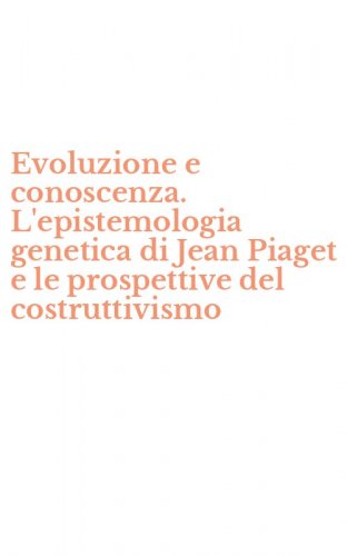Evoluzione e conoscenza. L'epistemologia genetica di Jean Piaget e le prospettive del costruttivismo