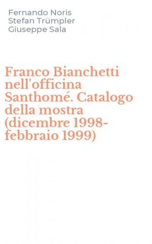 Franco Bianchetti nell'officina Santhom&eacute;. Catalogo della mostra (dicembre 1998-febbraio 1999)