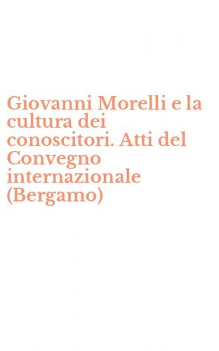 Giovanni Morelli e la cultura dei conoscitori. Atti del Convegno internazionale (Bergamo)
