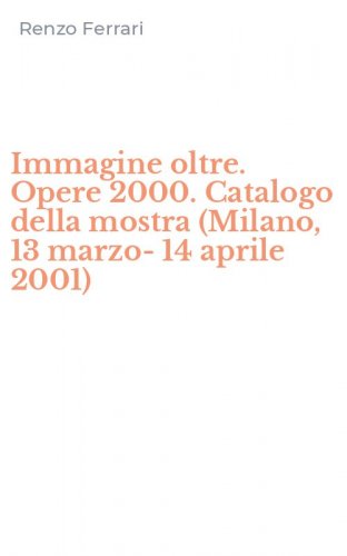 Immagine oltre. Opere 2000. Catalogo della mostra (Milano, 13 marzo-14 aprile 2001)