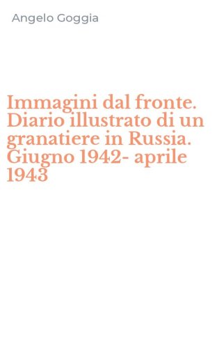 Immagini dal fronte. Diario illustrato di un granatiere in Russia. Giugno 1942-aprile 1943