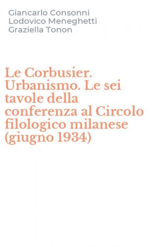 Le Corbusier. Urbanismo. Le sei tavole della conferenza al Circolo filologico milanese (giugno 1934)