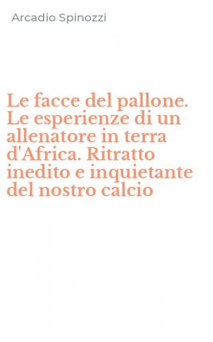 Le facce del pallone. Le esperienze di un allenatore in terra d'Africa. Ritratto inedito e inquietante del nostro calcio