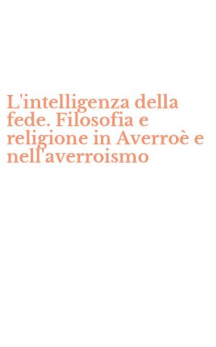 L'intelligenza della fede. Filosofia e religione in Averro&egrave; e nell'averroismo