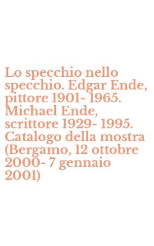 Lo specchio nello specchio. Edgar Ende, pittore 1901-1965. Michael Ende, scrittore 1929-1995. Catalogo della mostra (Bergamo, 12 ottobre 2000-7 gennaio 2001)