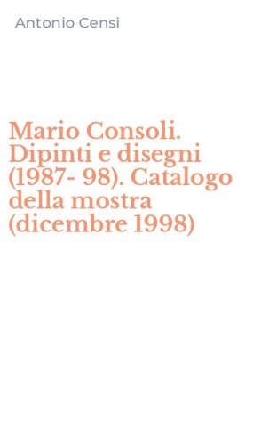Mario Consoli. Dipinti e disegni (1987-98). Catalogo della mostra (dicembre 1998)