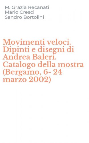 Movimenti veloci. Dipinti e disegni di Andrea Baleri. Catalogo della mostra (Bergamo, 6-24 marzo 2002)