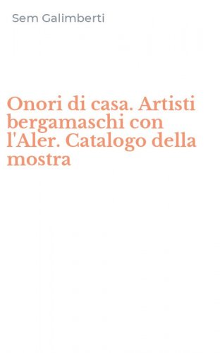Onori di casa. Artisti bergamaschi con l'Aler. Catalogo della mostra