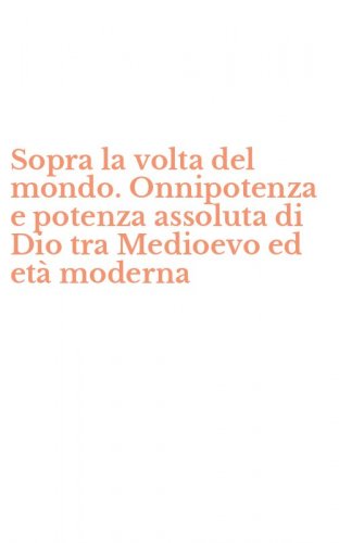 Sopra la volta del mondo. Onnipotenza e potenza assoluta di Dio tra Medioevo ed et&agrave; moderna