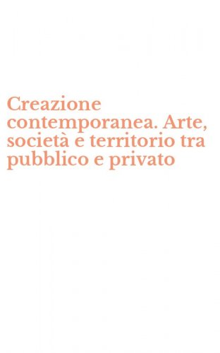 Creazione contemporanea. Arte, societ&agrave; e territorio tra pubblico e privato