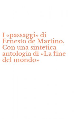 I &laquo;passaggi&raquo; di Ernesto de Martino. Con una sintetica antologia di &laquo;La fine del mondo&raquo;