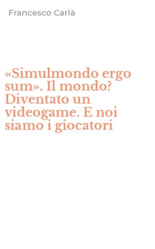 &laquo;Simulmondo ergo sum&raquo;. Il mondo? Diventato un videogame. E noi siamo i giocatori